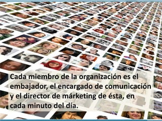Cada miembro de la organización es el
embajador, el encargado de comunicación
y el director de márketing de ésta, en
cada minuto del día.
 