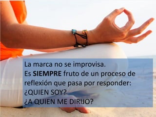 La marca no se improvisa.
Es SIEMPRE fruto de un proceso de
reflexión que pasa por responder:
¿QUIEN SOY?
¿A QUIEN ME DIRIJO?
 