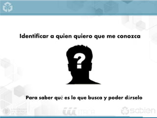 Identificar a quien quiero que me conozca
Para saber qué es lo que busca y poder dárselo
 