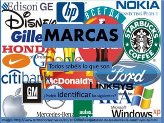 ¿Podéis identificarlas siguientes?
Todos sabéis lo que son
MARCAS
Imagen: http://www.territoriocreativo.es/etc/2012/08/la-reputacion-de-las-marcas-la-construyes-tu.html
 