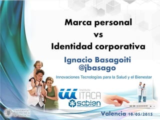 Innovaciones Tecnologías para la Salud y el Bienestar
Valencia 18/05/2015
Marca personal
vs
Identidad corporativa
Ignacio Basagoiti
@jbasago
 