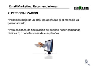 Email Marketing: Recomendaciones

2. PERSONALIZACIÓN

•Podemos mejorar un 10% las aperturas si el mensaje va
personalizado.

•Para acciones de fidelización se pueden hacer campañas
cíclicas Ej.: Felicitaciones de cumpleaños
 