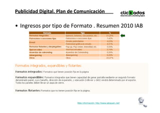 Publicidad Digital. Plan de Comunicación

• Ingresos por tipo de Formato . Resumen 2010 IAB




                           Más información: http://www.iabspain.net/
 