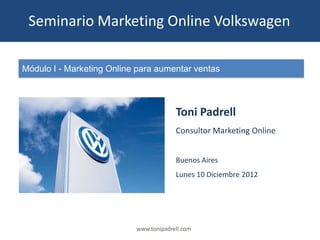 Seminario Marketing Online Volkswagen

Módulo I - Marketing Online para aumentar ventas



                                        Toni Padrell
                                        Consultor Marketing Online


                                        Buenos Aires
                                        Lunes 10 Diciembre 2012




                           www.tonipadrell.com
 