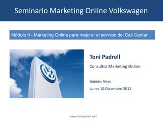 Seminario Marketing Online Volkswagen

Módulo II - Marketing Online para mejorar el servicio del Call Center



                                          Toni Padrell
                                          Consultor Marketing Online


                                          Buenos Aires
                                          Lunes 10 Diciembre 2012




                             www.tonipadrell.com
 