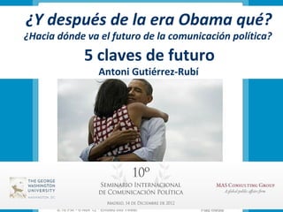 ¿Y después de la era Obama qué?
¿Hacia dónde va el futuro de la comunicación política?
             5 claves de futuro
                Antoni Gutiérrez-Rubí
 