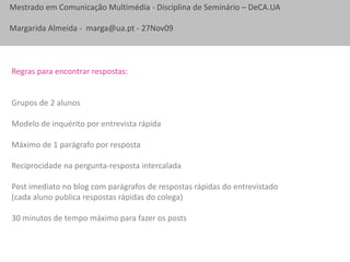 Regras para encontrar respostas: Grupos de 2 alunosModelo de inquérito por entrevista rápidaMáximo de 1 parágrafo por respostaReciprocidade na pergunta-resposta intercaladaPost imediato no blog com parágrafos de respostas rápidas do entrevistado (cada aluno publica respostas rápidas do colega)30 minutos de tempo máximo para fazer os posts