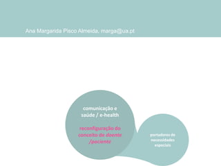 Ana Margarida Pisco Almeida, marga@ua.pt

comunicação e
saúde / e-health
reconfiguração do
conceito de doente
/paciente

portadores de
necessidades
especiais

 
