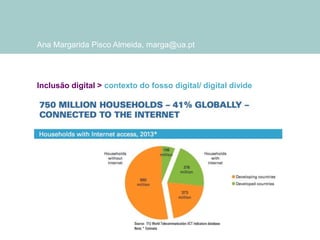 Ana Margarida Pisco Almeida, marga@ua.pt

Inclusão digital > contexto do fosso digital/ digital divide

 