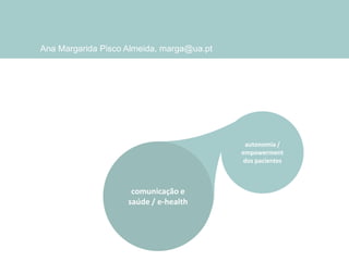 Ana Margarida Pisco Almeida, marga@ua.pt

autonomia /
empowerment
dos pacientes

comunicação e
saúde / e-health

 