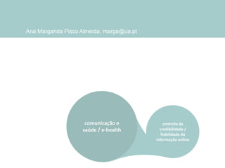 Ana Margarida Pisco Almeida, marga@ua.pt

comunicação e
saúde / e-health

controlo da
credibilidade /
fiabilidade da
informação online

 