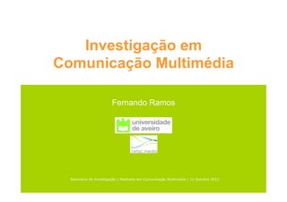 Investigação em
Comunicação Multimédia

                        Fernando Ramos




  Seminário de Investigação | Mestrado em Comunicação Multimédia | 12 Outubro 2012
 