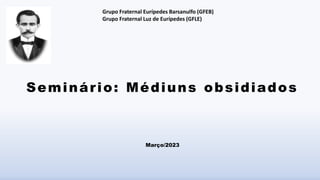 Seminário: Médiuns obsidiados
Março/2023
Grupo Fraternal Eurípedes Barsanulfo (GFEB)
Grupo Fraternal Luz de Eurípedes (GFLE)
 