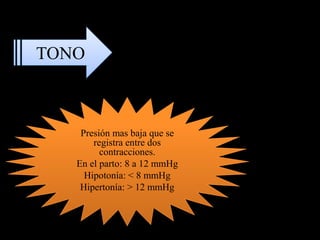 TONO



    Presión mas baja que se
       registra entre dos
         contracciones.
   En el parto: 8 a 12 mmHg
     Hipotonía: < 8 mmHg
    Hipertonía: > 12 mmHg
 