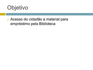 Objetivo
 Acesso do cidadão a material para
empréstimo pela Biblioteca
 