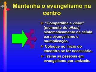 Mantenha o evangelismo na
centro
 “Compartilhe a visão”
(momento do oikos)
sistematicamente na célula
para evangelismo e
...