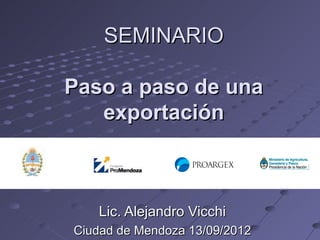 SEMINARIO

Paso a paso de una
   exportación



   Lic. Alejandro Vicchi
Ciudad de Mendoza 13/09/2012
 