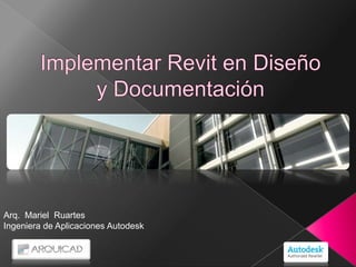 Implementar Revit en Diseño y Documentación Arq.  Mariel  Ruartes Ingeniera de Aplicaciones Autodesk  