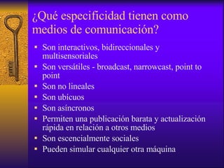 ¿Qué especificidad tienen como medios de comunicación? <ul><li>Son interactivos, bidireccionales y multisensoriales </li><...