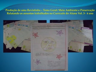 Produção de uma Revistinha – Tema Geral: Meio Ambiente e Preservação
Relatando os assuntos trabalhados no Currículo do Aluno Vol. 3- 6 ano
 