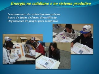 Energia no cotidiano e no sistema produtivo
Levantamento de conhecimentos prévios
Busca de dados de forma diversificada
Organização de grupos para seminário
 