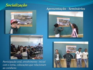 Socialização
Apresentação - Seminários
Participação oral, envolvimento inicial
com o tema, colocações que relacionam
ao cotidiano
 