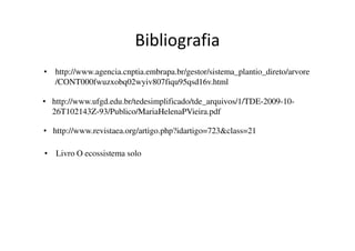 Bibliografia
• http://www.agencia.cnptia.embrapa.br/gestor/sistema_plantio_direto/arvore
/CONT000fwuzxobq02wyiv807fiqu95qsd16v.html
• http://www.ufgd.edu.br/tedesimplificado/tde_arquivos/1/TDE-2009-10-
26T102143Z-93/Publico/MariaHelenaPVieira.pdf
• http://www.revistaea.org/artigo.php?idartigo=723&class=21
• Livro O ecossistema solo
 