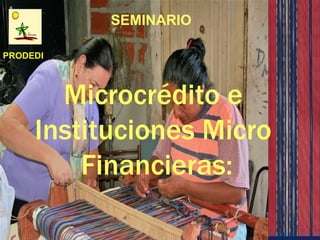 SEMINARIO

PRODEDI




       Microcrédito e
     Instituciones Micro
         Financieras:
 