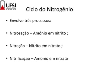 Ciclo do Nitrogênio
• Envolve três processos:
• Nitrosação – Amônio em nitrito ;
• Nitração – Nitrito em nitrato ;
• Nitrificação – Amônio em nitrato
 