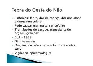 • Sintomas: febre, dor de cabeça, dor nos olhos
e dores musculares
• Pode causar meningite e encefalite
• Transfusões de sangue, transplante de
órgãos, gravidezórgãos, gravidez
• EUA – 1999
• Não há vacina
• Diagnóstico pelo soro – anticorpos contra
WNV
• Vigilância epidemiológica
 