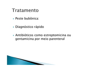 Peste bubônica:
Diagnóstico rápido
Antibióticos como estreptomicina ouAntibióticos como estreptomicina ou
gentamicina por meio parenteral
 