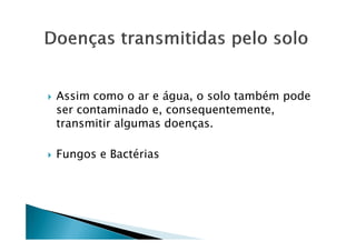 Assim como o ar e água, o solo também pode
ser contaminado e, consequentemente,
transmitir algumas doenças.transmitir algumas doenças.
Fungos e Bactérias
 