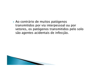 Ao contrário de muitos patógenos
transmitidos por via interpessoal ou por
vetores, os patógenos transmitidos pelo solo
são agentes acidentais de infecção.são agentes acidentais de infecção.
 