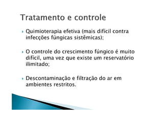 Quimioterapia efetiva (mais difícil contra
infecções fúngicas sistêmicas);
O controle do crescimento fúngico é muito
difícil, uma vez que existe um reservatóriodifícil, uma vez que existe um reservatório
ilimitado;
Descontaminação e filtração do ar em
ambientes restritos.
 