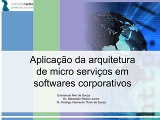 Aplicação da arquitetura
de micro serviços em
softwares corporativos
Emmanuel Neri de Souza
Dr. Sebastião Ribeiro Junior
Dr. Rodrigo Clemente Thom de Souza
 