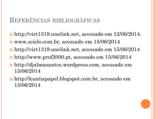 REFERÊNCIAS BIBLIOGRÁFICAS
 http://virt1319.unelink.net, acessado em 12/06/2014.
 www.scielo.com.br, acessado em 15/06/2014
 http://virt1319.unelink.net, acessado em 15/06/2014
 http://www.prof2000.pt, acessado em 15/06/2014
 http://djalmasantos.wordpress.com, acessado em
15/06/2014
 http://kuatiapapel.blogspot.com.br, acessado em
15/06/2014
 