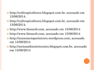  http://co2tropicaltrees.blogspot.com.br, acessado em
15/06/2014.
 http://co2tropicaltrees.blogspot.com.br, acessado em
15/06/2014.
 http://www.biouesb.com, acessado em 15/06/2014
 http://www.biouesb.com, acessado em 15/06/2014
 http://nossomeioporinteiro.wordpress.com, acessado
em 15/06/2014
 http://meioambientetecnico.blogspot.com.br, acessado
em 15/06/2014
 