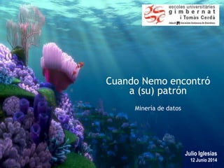 1
Julio Iglesias
12 Junio 2014
Cuando Nemo encontró
a (su) patrón
Minería de datos
 