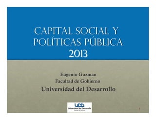 Capital Social y
Políticas Pública
2013
Eugenio Guzman
Facultad de Gobierno
Universidad del Desarrollo
1
 