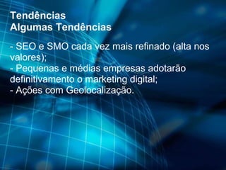 - SEO e SMO cada vez mais refinado (alta nos valores);  - Pequenas e médias empresas adotarão definitivamento o marketing digital;  - Ações com Geolocalização. Tendências Algumas Tendências 