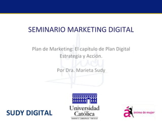 SEMINARIO MARKETING DIGITAL

Plan de Marketing: El capítulo de Plan Digital
           Estrategia y Acción.

           Por Dra. Marieta Sudy
 