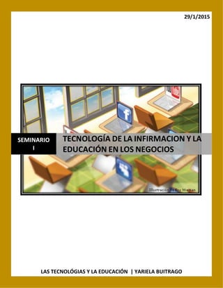29/1/2015
LAS TECNOLÓGIAS Y LA EDUCACIÓN | YARIELA BUITRAGO
SEMINARIO
I
TECNOLOGÍA DE LA INFIRMACION Y LA
EDUCACIÓN EN LOS NEGOCIOS
 