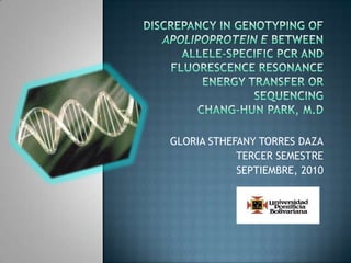 DISCREPANCY IN GENOTYPING OF APOLIPOPROTEIN E BETWEEN ALLELE-SPECIFIC PCR AND FLUORESCENCE RESONANCE ENERGY TRANSFER OR SEQUENCINGChang-Hun Park, M.D GLORIA STHEFANY TORRES DAZA TERCER SEMESTRE SEPTIEMBRE, 2010 