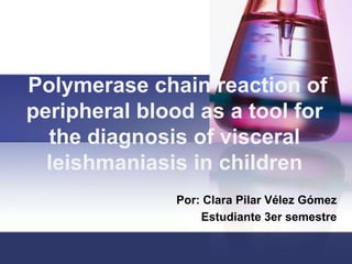  Polymerase chain reaction of peripheral blood as a tool for the diagnosis of visceral leishmaniasis in children Por: Clara PilarVélezGómez Estudiante 3er semestre 
