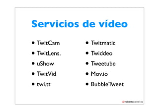 Servicios de vídeo
• TwitCam     • Twitmatic
• TwitLens.   • Twiddeo
• uShow       • Tweetube
• TwitVid     • Mov.io
• twi.tt      • BubbleTweet
 