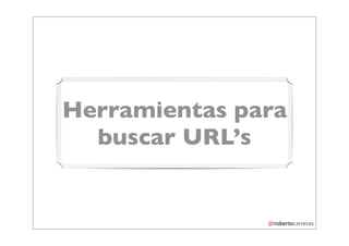 Herramientas para
  buscar URL’s
 