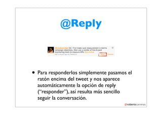 @Reply



• Para responderlos simplemente pasamos el
  ratón encima del tweet y nos aparece
  automáticamente la opción de reply
  (“responder”), así resulta más sencillo
  seguir la conversación.
 