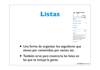 Listas



• Una forma de organizar los seguidores que
  tienes: por contenidos, por sector, etc.
• También sirve para mostrarte las listas en
  las que te incluye la gente.
 