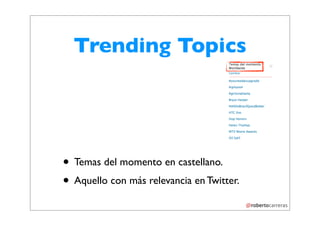 Trending Topics




• Temas del momento en castellano.
• Aquello con más relevancia en Twitter.
 