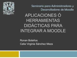 Seminario para Administradores y
               Desarrolladores de Moodle

  APLICACIONES Ó
   HERRAMIENTAS
  DIDÁCTICAS PARA
INTEGRAR A MOODLE

Ronan Bolaños
Celia Virginia Sánchez Meza
 